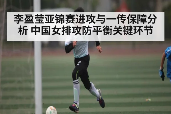 李盈莹亚锦赛进攻与一传保障分析 中国女排攻防平衡关键环节（kaiyun）
