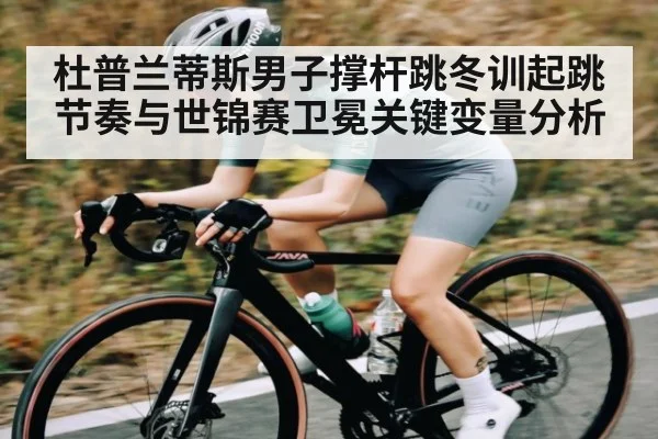 杜普兰蒂斯男子撑杆跳冬训起跳节奏与世锦赛卫冕关键变量分析