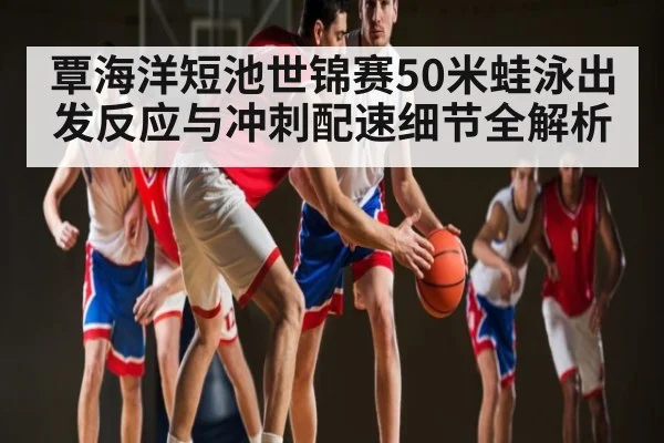 覃海洋短池世锦赛50米蛙泳出发反应与冲刺配速细节全解析 | kaiyun